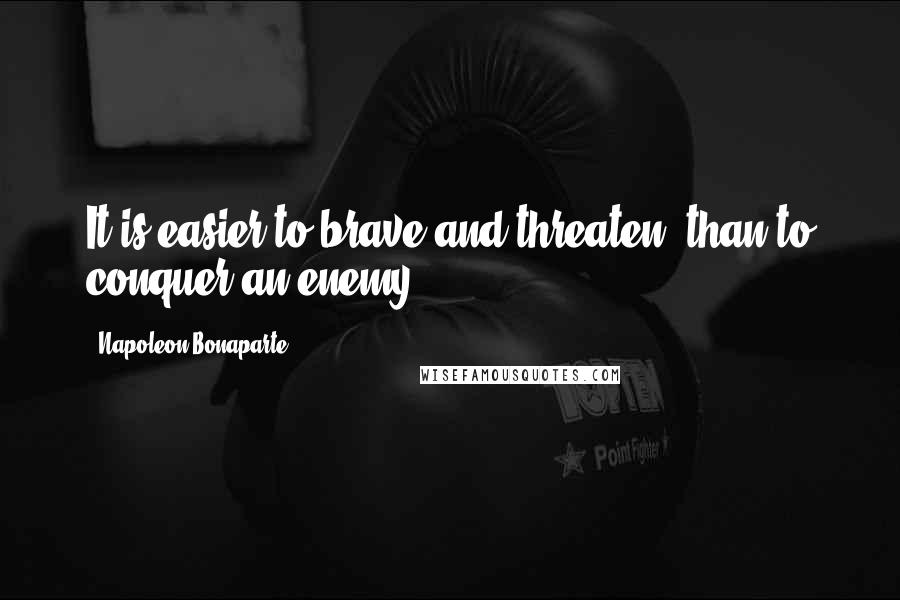 Napoleon Bonaparte Quotes: It is easier to brave and threaten, than to conquer an enemy.