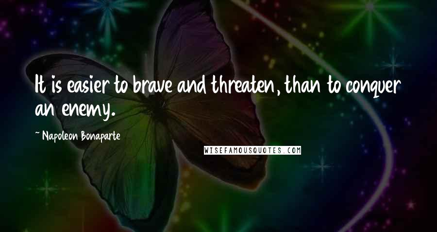 Napoleon Bonaparte Quotes: It is easier to brave and threaten, than to conquer an enemy.