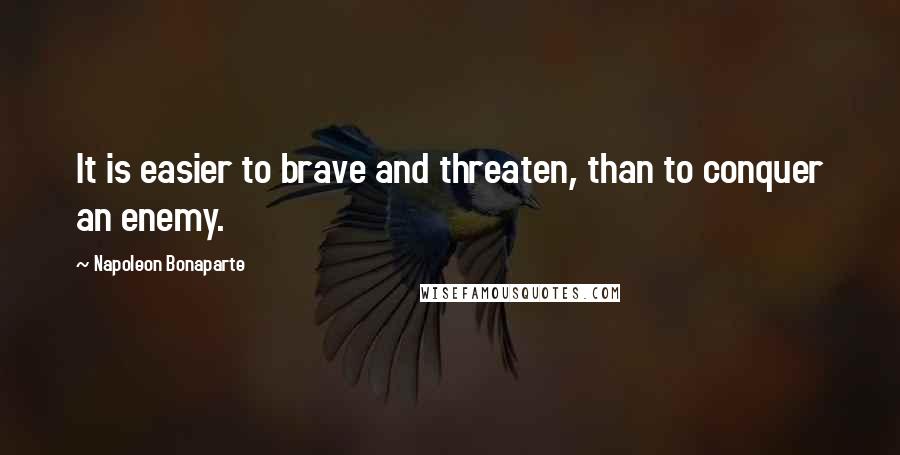 Napoleon Bonaparte Quotes: It is easier to brave and threaten, than to conquer an enemy.