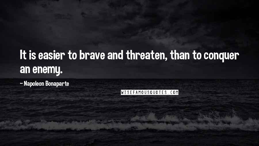 Napoleon Bonaparte Quotes: It is easier to brave and threaten, than to conquer an enemy.