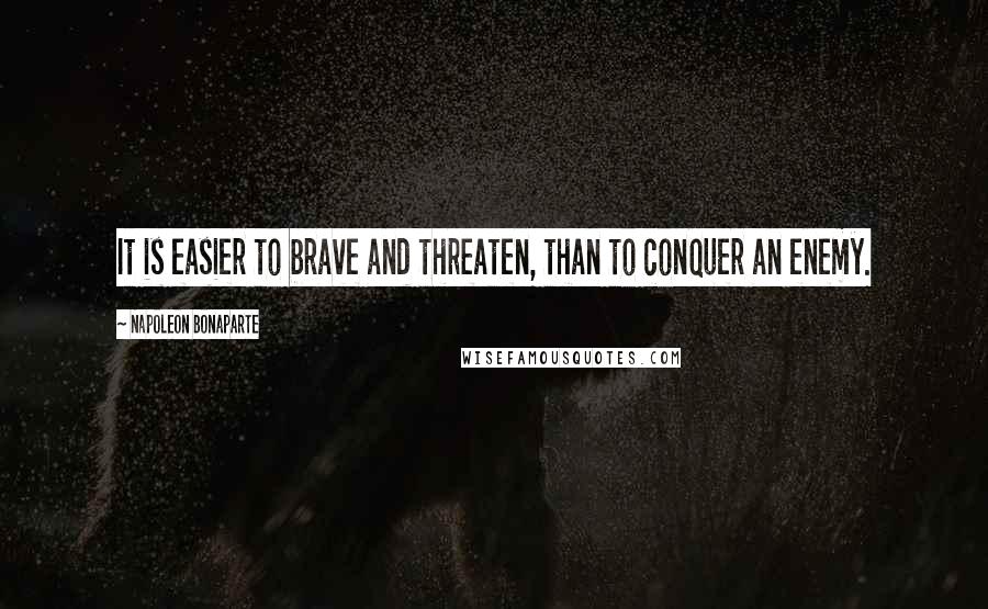 Napoleon Bonaparte Quotes: It is easier to brave and threaten, than to conquer an enemy.