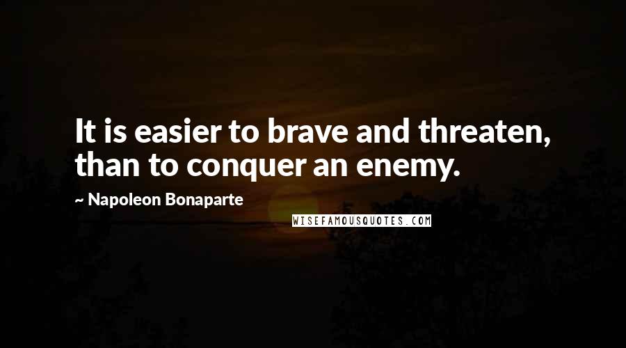 Napoleon Bonaparte Quotes: It is easier to brave and threaten, than to conquer an enemy.