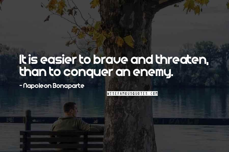 Napoleon Bonaparte Quotes: It is easier to brave and threaten, than to conquer an enemy.