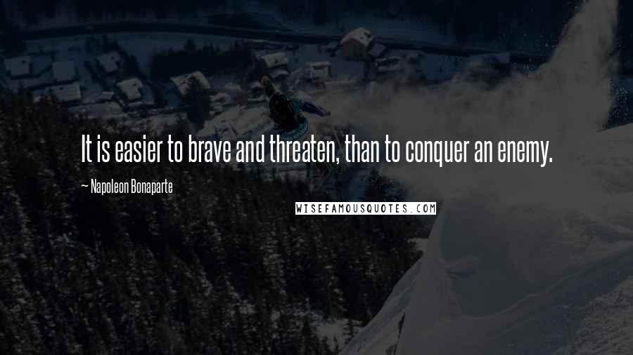 Napoleon Bonaparte Quotes: It is easier to brave and threaten, than to conquer an enemy.