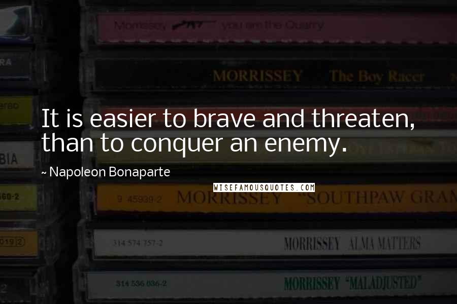 Napoleon Bonaparte Quotes: It is easier to brave and threaten, than to conquer an enemy.