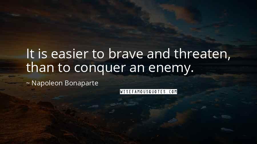 Napoleon Bonaparte Quotes: It is easier to brave and threaten, than to conquer an enemy.