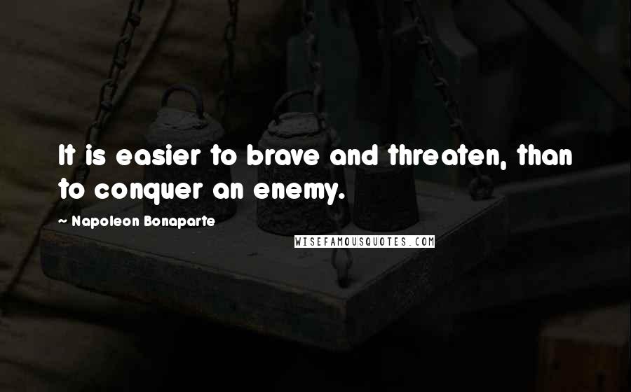 Napoleon Bonaparte Quotes: It is easier to brave and threaten, than to conquer an enemy.