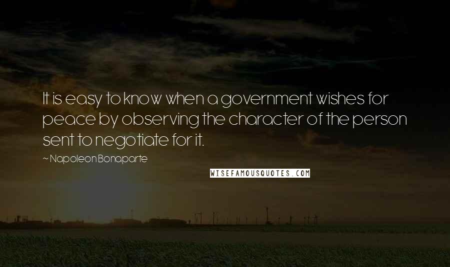 Napoleon Bonaparte Quotes: It is easy to know when a government wishes for peace by observing the character of the person sent to negotiate for it.