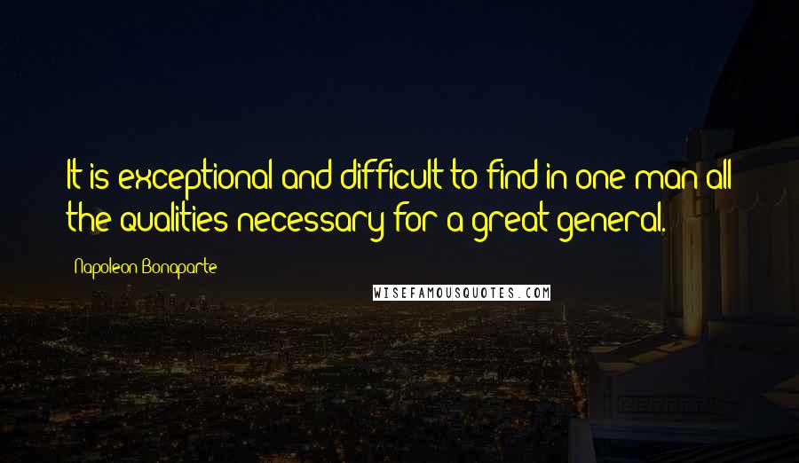 Napoleon Bonaparte Quotes: It is exceptional and difficult to find in one man all the qualities necessary for a great general.