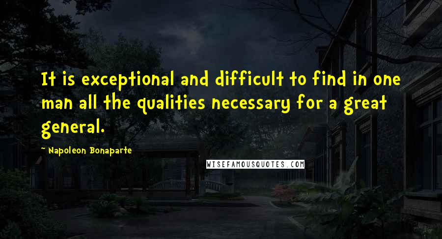 Napoleon Bonaparte Quotes: It is exceptional and difficult to find in one man all the qualities necessary for a great general.