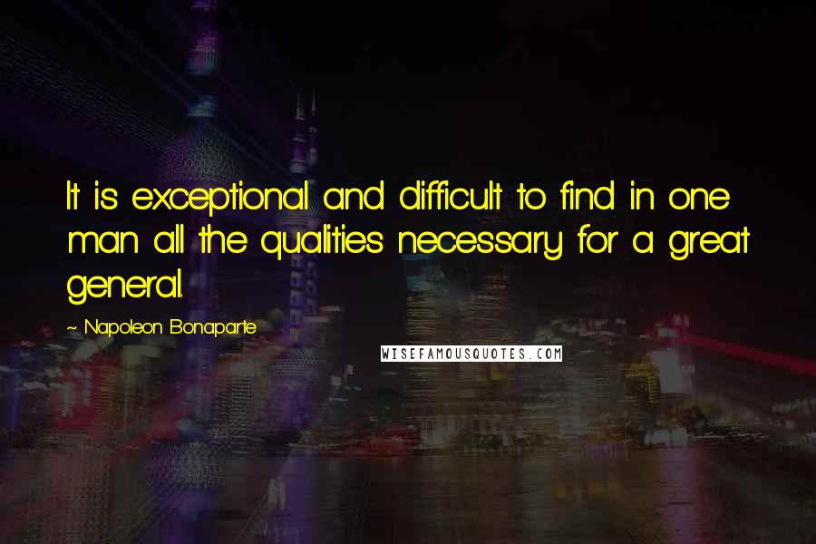 Napoleon Bonaparte Quotes: It is exceptional and difficult to find in one man all the qualities necessary for a great general.
