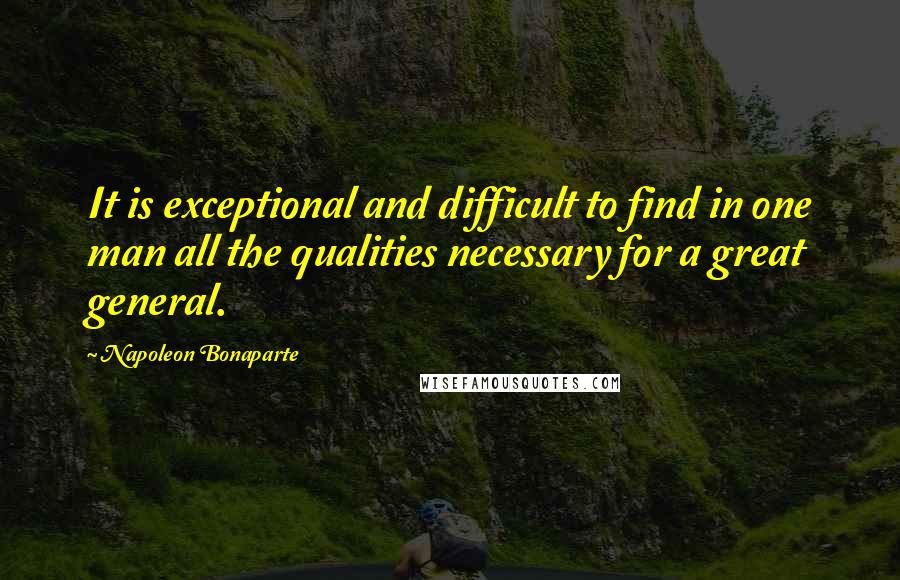 Napoleon Bonaparte Quotes: It is exceptional and difficult to find in one man all the qualities necessary for a great general.