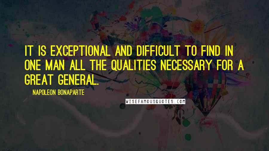 Napoleon Bonaparte Quotes: It is exceptional and difficult to find in one man all the qualities necessary for a great general.