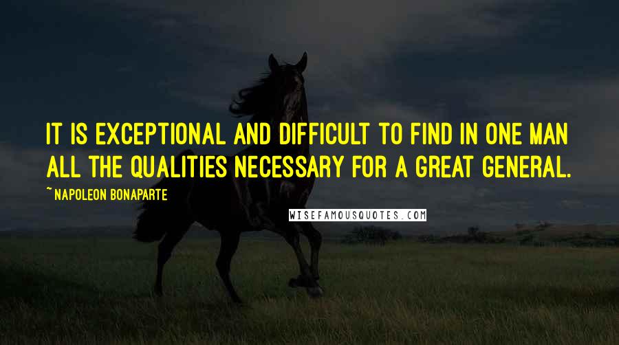 Napoleon Bonaparte Quotes: It is exceptional and difficult to find in one man all the qualities necessary for a great general.