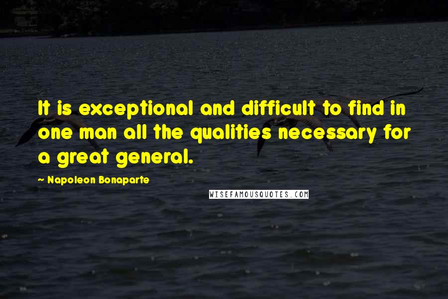 Napoleon Bonaparte Quotes: It is exceptional and difficult to find in one man all the qualities necessary for a great general.