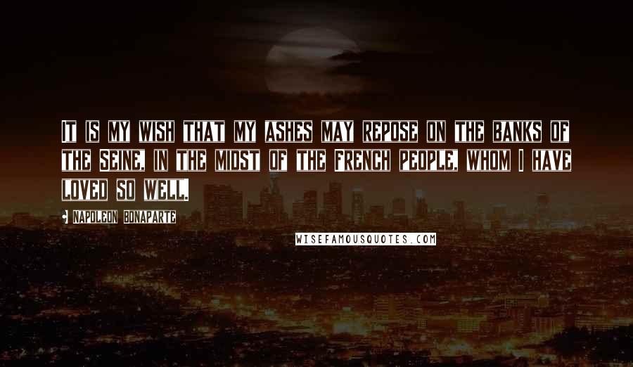 Napoleon Bonaparte Quotes: It is my wish that my ashes may repose on the banks of the Seine, in the midst of the French people, whom I have loved so well.