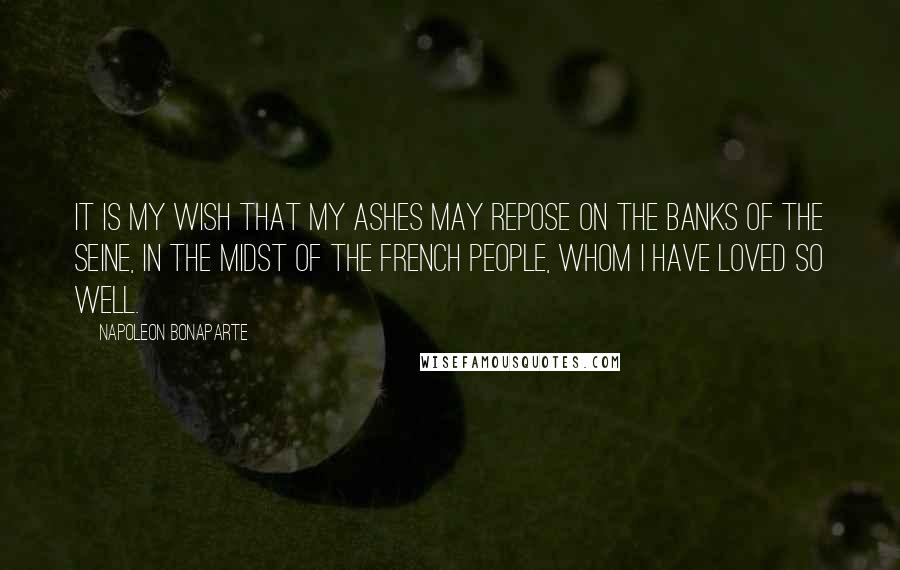 Napoleon Bonaparte Quotes: It is my wish that my ashes may repose on the banks of the Seine, in the midst of the French people, whom I have loved so well.