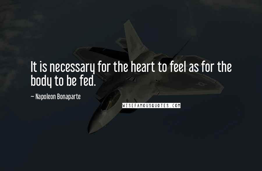 Napoleon Bonaparte Quotes: It is necessary for the heart to feel as for the body to be fed.