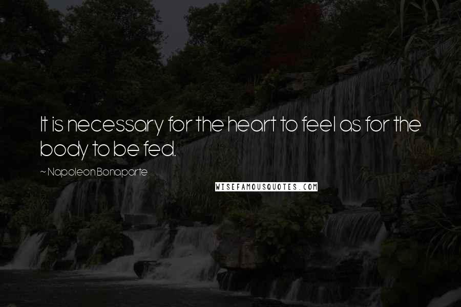 Napoleon Bonaparte Quotes: It is necessary for the heart to feel as for the body to be fed.