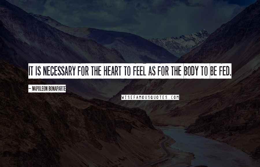 Napoleon Bonaparte Quotes: It is necessary for the heart to feel as for the body to be fed.