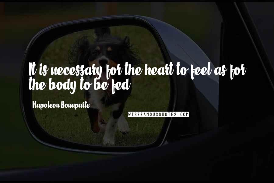 Napoleon Bonaparte Quotes: It is necessary for the heart to feel as for the body to be fed.