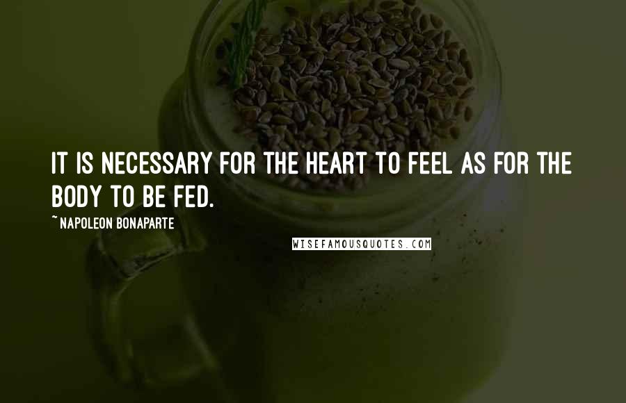 Napoleon Bonaparte Quotes: It is necessary for the heart to feel as for the body to be fed.