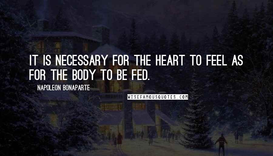 Napoleon Bonaparte Quotes: It is necessary for the heart to feel as for the body to be fed.