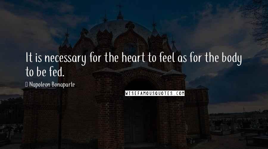 Napoleon Bonaparte Quotes: It is necessary for the heart to feel as for the body to be fed.