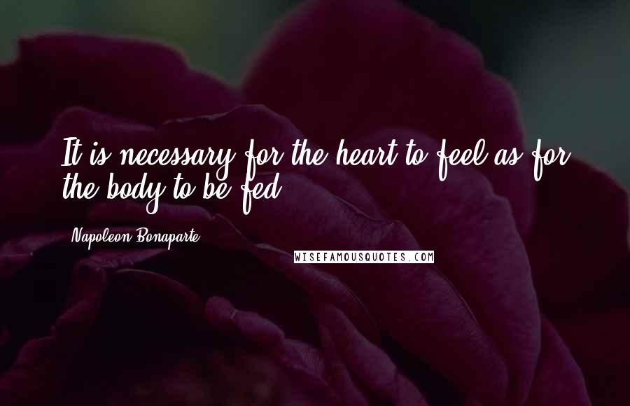Napoleon Bonaparte Quotes: It is necessary for the heart to feel as for the body to be fed.