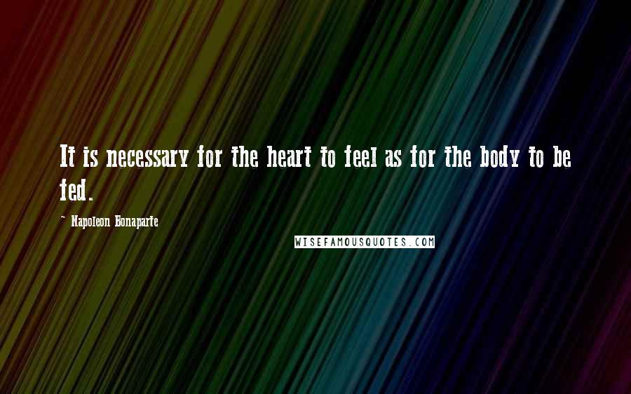 Napoleon Bonaparte Quotes: It is necessary for the heart to feel as for the body to be fed.