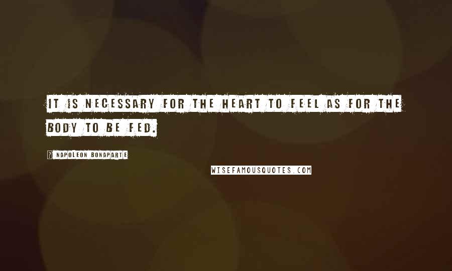 Napoleon Bonaparte Quotes: It is necessary for the heart to feel as for the body to be fed.