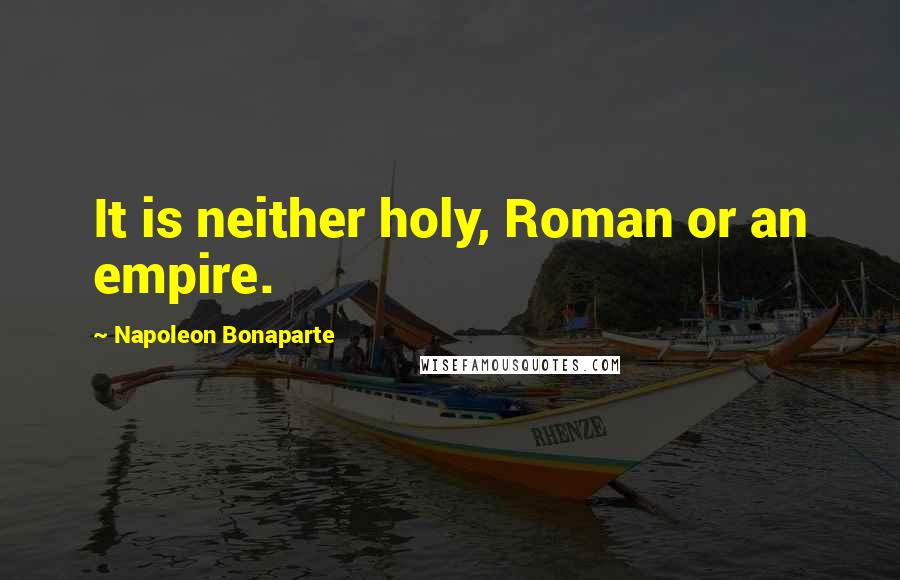 Napoleon Bonaparte Quotes: It is neither holy, Roman or an empire.