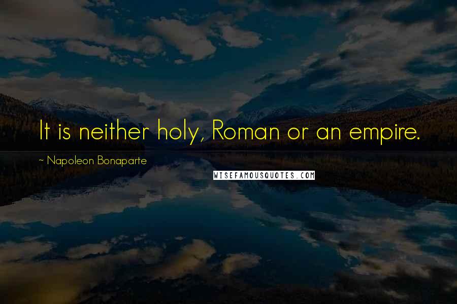 Napoleon Bonaparte Quotes: It is neither holy, Roman or an empire.