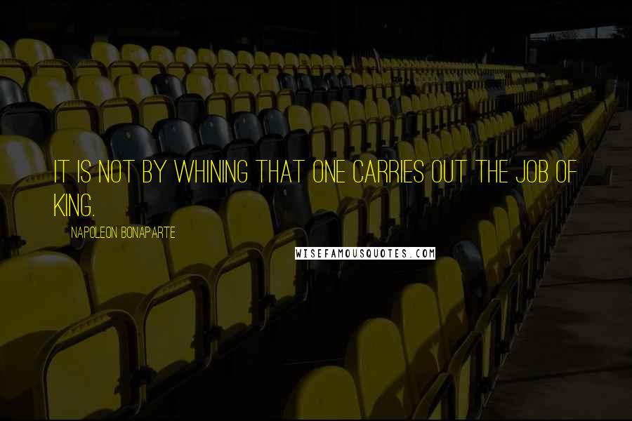Napoleon Bonaparte Quotes: It is not by whining that one carries out the job of king.