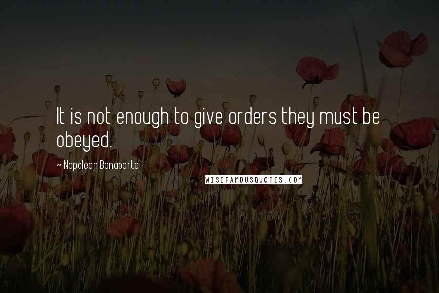 Napoleon Bonaparte Quotes: It is not enough to give orders they must be obeyed.