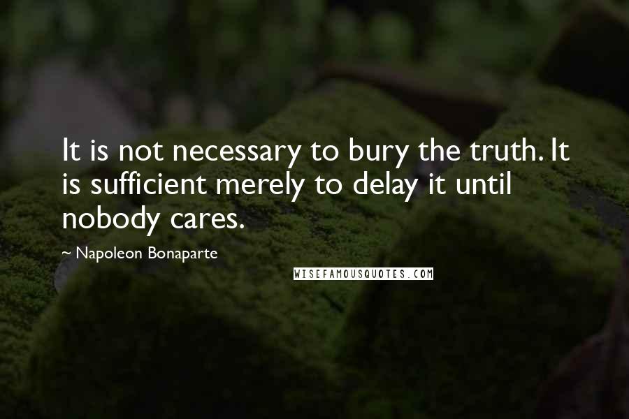Napoleon Bonaparte Quotes: It is not necessary to bury the truth. It is sufficient merely to delay it until nobody cares.