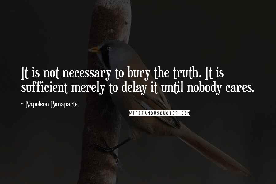 Napoleon Bonaparte Quotes: It is not necessary to bury the truth. It is sufficient merely to delay it until nobody cares.