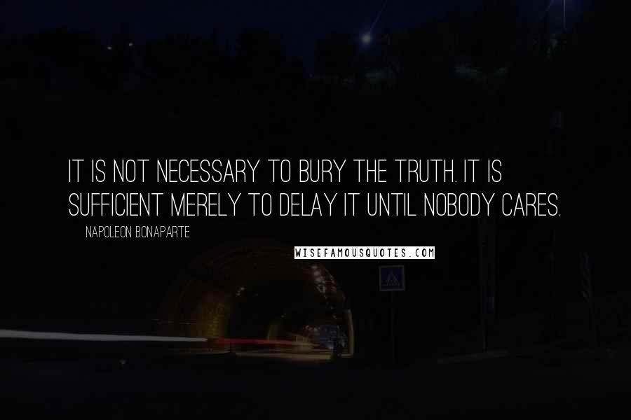 Napoleon Bonaparte Quotes: It is not necessary to bury the truth. It is sufficient merely to delay it until nobody cares.