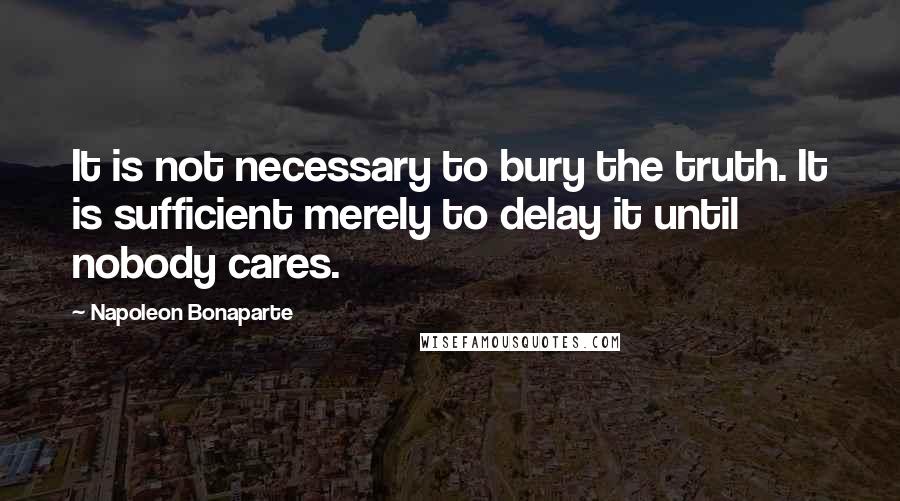 Napoleon Bonaparte Quotes: It is not necessary to bury the truth. It is sufficient merely to delay it until nobody cares.