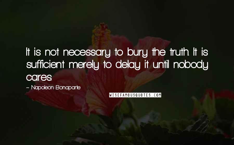 Napoleon Bonaparte Quotes: It is not necessary to bury the truth. It is sufficient merely to delay it until nobody cares.