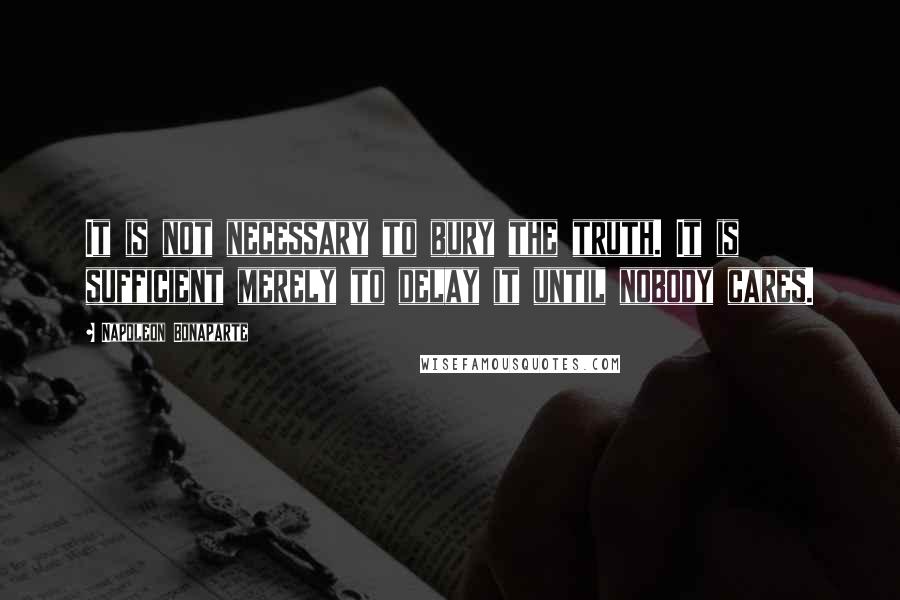 Napoleon Bonaparte Quotes: It is not necessary to bury the truth. It is sufficient merely to delay it until nobody cares.