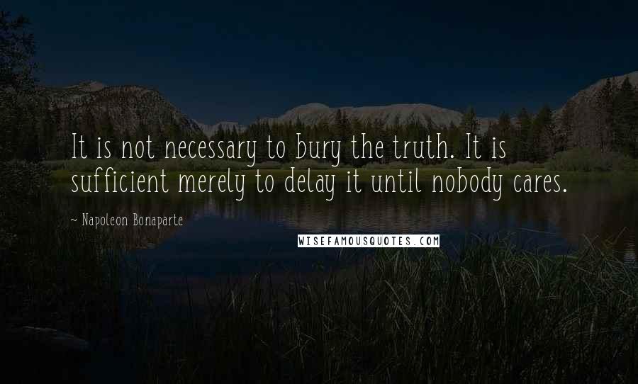Napoleon Bonaparte Quotes: It is not necessary to bury the truth. It is sufficient merely to delay it until nobody cares.