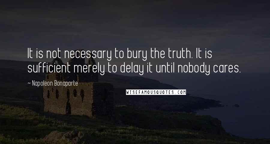 Napoleon Bonaparte Quotes: It is not necessary to bury the truth. It is sufficient merely to delay it until nobody cares.