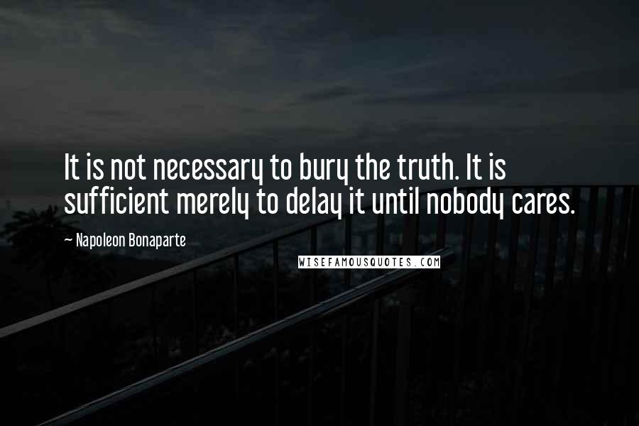 Napoleon Bonaparte Quotes: It is not necessary to bury the truth. It is sufficient merely to delay it until nobody cares.