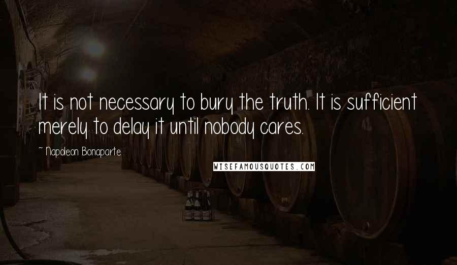 Napoleon Bonaparte Quotes: It is not necessary to bury the truth. It is sufficient merely to delay it until nobody cares.