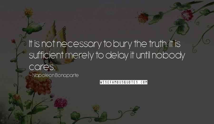 Napoleon Bonaparte Quotes: It is not necessary to bury the truth. It is sufficient merely to delay it until nobody cares.
