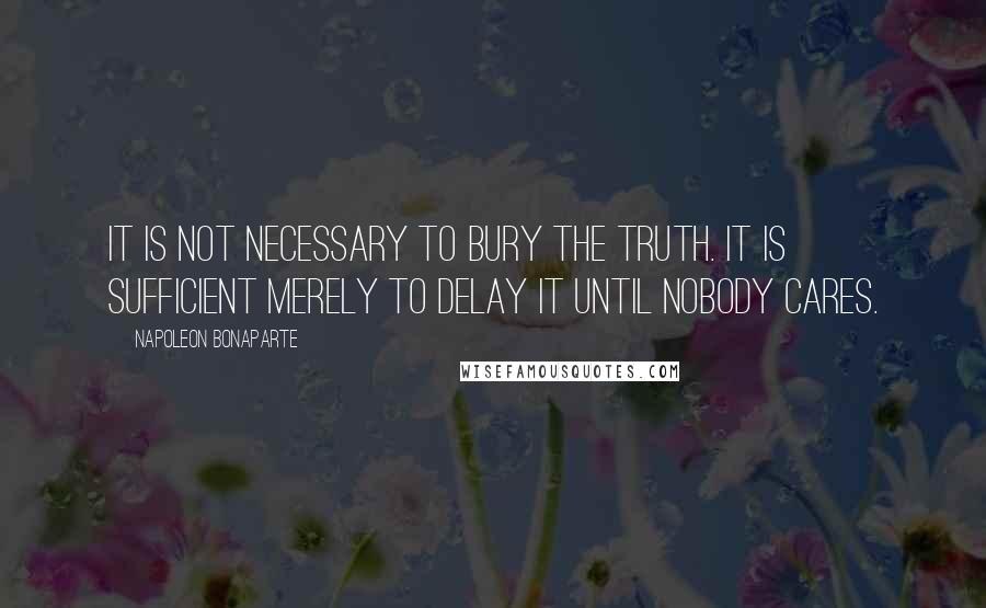 Napoleon Bonaparte Quotes: It is not necessary to bury the truth. It is sufficient merely to delay it until nobody cares.