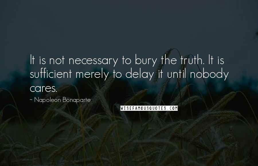 Napoleon Bonaparte Quotes: It is not necessary to bury the truth. It is sufficient merely to delay it until nobody cares.