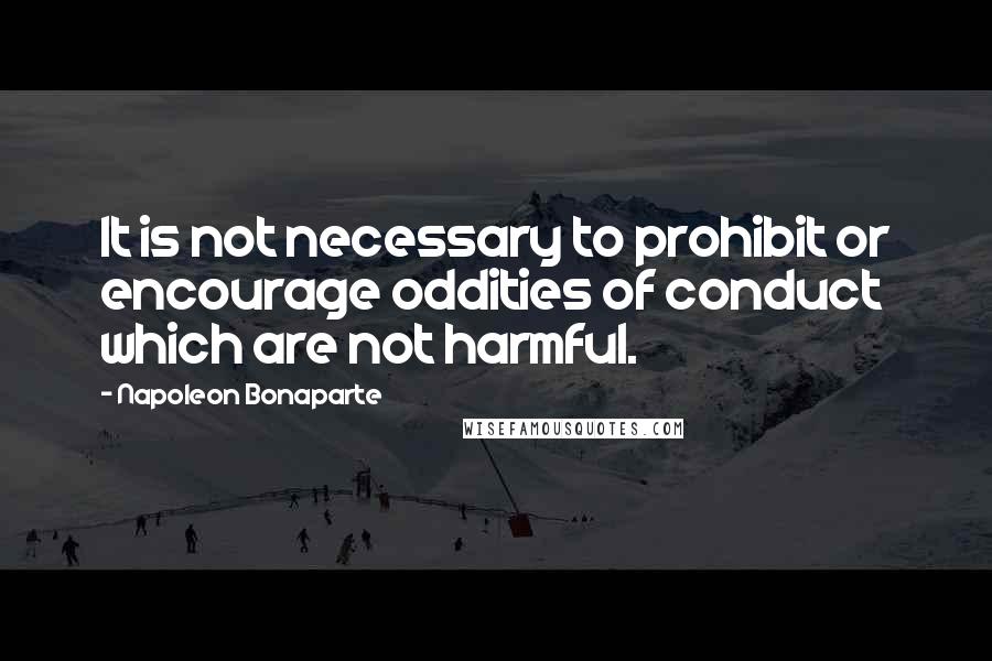 Napoleon Bonaparte Quotes: It is not necessary to prohibit or encourage oddities of conduct which are not harmful.