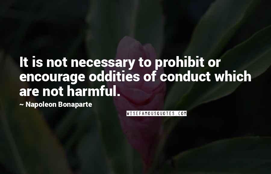 Napoleon Bonaparte Quotes: It is not necessary to prohibit or encourage oddities of conduct which are not harmful.